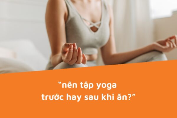 Giải đáp thắc mắc nên tập yoga trước hay sau khi ăn thì tốt?